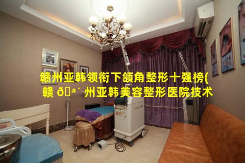 赣州亚韩领衔下颌角整形十强榜(赣 🪴 州亚韩美容整形医院技术怎么样)